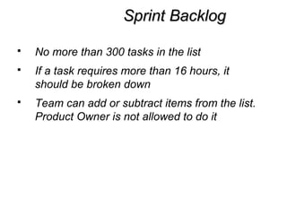 Sprint BacklogSprint Backlog
 No more than 300 tasks in the list
 If a task requires more than 16 hours, it
should be broken down
 Team can add or subtract items from the list.
Product Owner is not allowed to do it
 