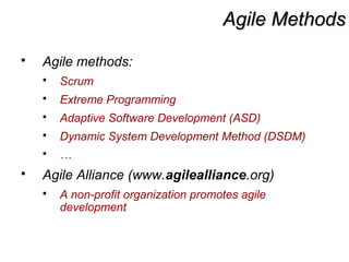 Agile MethodsAgile Methods
 Agile methods:
 Scrum
 Extreme Programming
 Adaptive Software Development (ASD)
 Dynamic System Development Method (DSDM)
 …
 Agile Alliance (www.agilealliance.org)
 A non-profit organization promotes agile
development
 