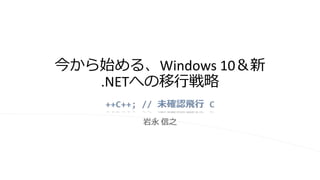 今から始める、Windows 10＆新 
.NETへの移行戦略 
岩永信之 
 
