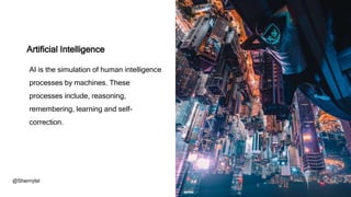 Artificial Intelligence
AI is the simulation of human intelligence
processes by machines. These
processes include, reasoning,
remembering, learning and self-
correction.
@Sherrrylst
 