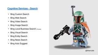 Cognitive Services - Search
@Sherrrylst
• Bing Custom Search
• Bing Web Search
• Bing Video Search
• Bing Image Search
• Bing Local Business Search (Preview)
• Bing Visual Search
• Bing Entity Search
• Bing News Search
• Bing Auto Suggest
 