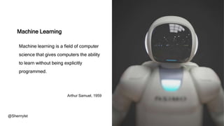 Machine Learning
@Sherrrylst
Machine learning is a field of computer
science that gives computers the ability
to learn without being explicitly
programmed.
Arthur Samuel, 1959
 