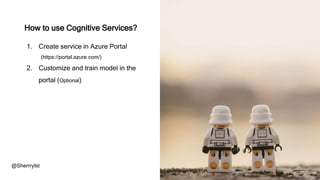 How to use Cognitive Services?
1. Create service in Azure Portal
(https://portal.azure.com/)
2. Customize and train model in the
portal (Optional)
@Sherrrylst
 