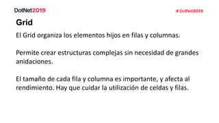 Grid
El Grid organiza los elementos hijos en filas y columnas.
Permite crear estructuras complejas sin necesidad de grandes
anidaciones.
El tamaño de cada fila y columna es importante, y afecta al
rendimiento. Hay que cuidar la utilización de celdas y filas.
 