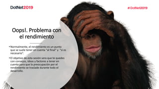 Oops!. Problema con
el rendimiento
•Normalmente, el rendimiento es un punto
que se suele tener en cuenta “al final” y “si es
necesario”.
•El objetivo de esta sesión sera que te quedes
con consejos, ideas y factores a tener en
cuenta para que la preocupación por el
rendimiento se traslade durante todo el
desarrollo.
 