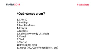 ¿Qué vamos a ver?
1.XAMLC
2.Bindings
3.Fast Renderers
4.Images
5.Layouts
6.CollectionView (y ListView)
7.Visual
8.Shell
9.Startup
10.Peticiones Http
11.Otros (IoC, Custom Renderers, etc)
 