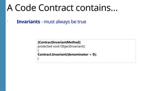 A Code Contract contains…
 Invariants - must always be true
[ContractInvariantMethod]
protected void ObjectInvariant()
{
Contract.Invariant(denominator > 0);
}
 