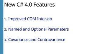 New C# 4.0 Features
1. Improved COM Inter-op
2. Named and Optional Parameters
3. Covariance and Contravariance
 