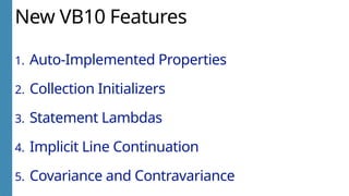 New VB10 Features
1. Auto-Implemented Properties
2. Collection Initializers
3. Statement Lambdas
4. Implicit Line Continuation
5. Covariance and Contravariance
 