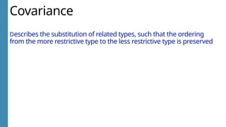 Covariance
Describes the substitution of related types, such that the ordering
from the more restrictive type to the less restrictive type is preserved
 