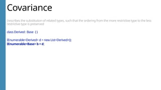 Covariance
Describes the substitution of related types, such that the ordering from the more restrictive type to the less
restrictive type is preserved
class Derived : Base { }
IEnumerable<Derived> d = new List<Derived>();
IEnumerable<Base> b = d;
 