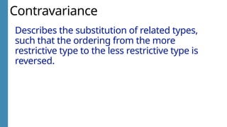 Contravariance
Describes the substitution of related types,
such that the ordering from the more
restrictive type to the less restrictive type is
reversed.
 