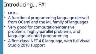 Introducing… F#!
 F# Is…
 A functional programming language derived
from OCaml and the ML family of languages
 Very good for computation-intensive
problems, highly-parallel problems, and
language-oriented programming
 A first-class .NET 4.0 language, with full Visual
Studio 2010 support
 