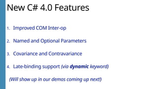 New C# 4.0 Features
1. Improved COM Inter-op
2. Named and Optional Parameters
3. Covariance and Contravariance
4. Late-binding support (via dynamic keyword)
(Will show up in our demos coming up next!)
 