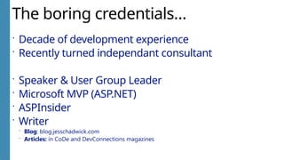The boring credentials…
 Decade of development experience
 Recently turned independant consultant
 Speaker & User Group Leader
 Microsoft MVP (ASP.NET)
 ASPInsider
 Writer
 Blog: blog.jesschadwick.com
 Articles: in CoDe and DevConnections magazines
 