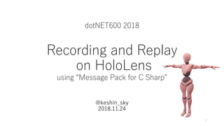 dotNET600 2018
Recording and Replay
on HoloLens
using “Message Pack for C Sharp”
@keshin_sky
2018.11.24
1
 