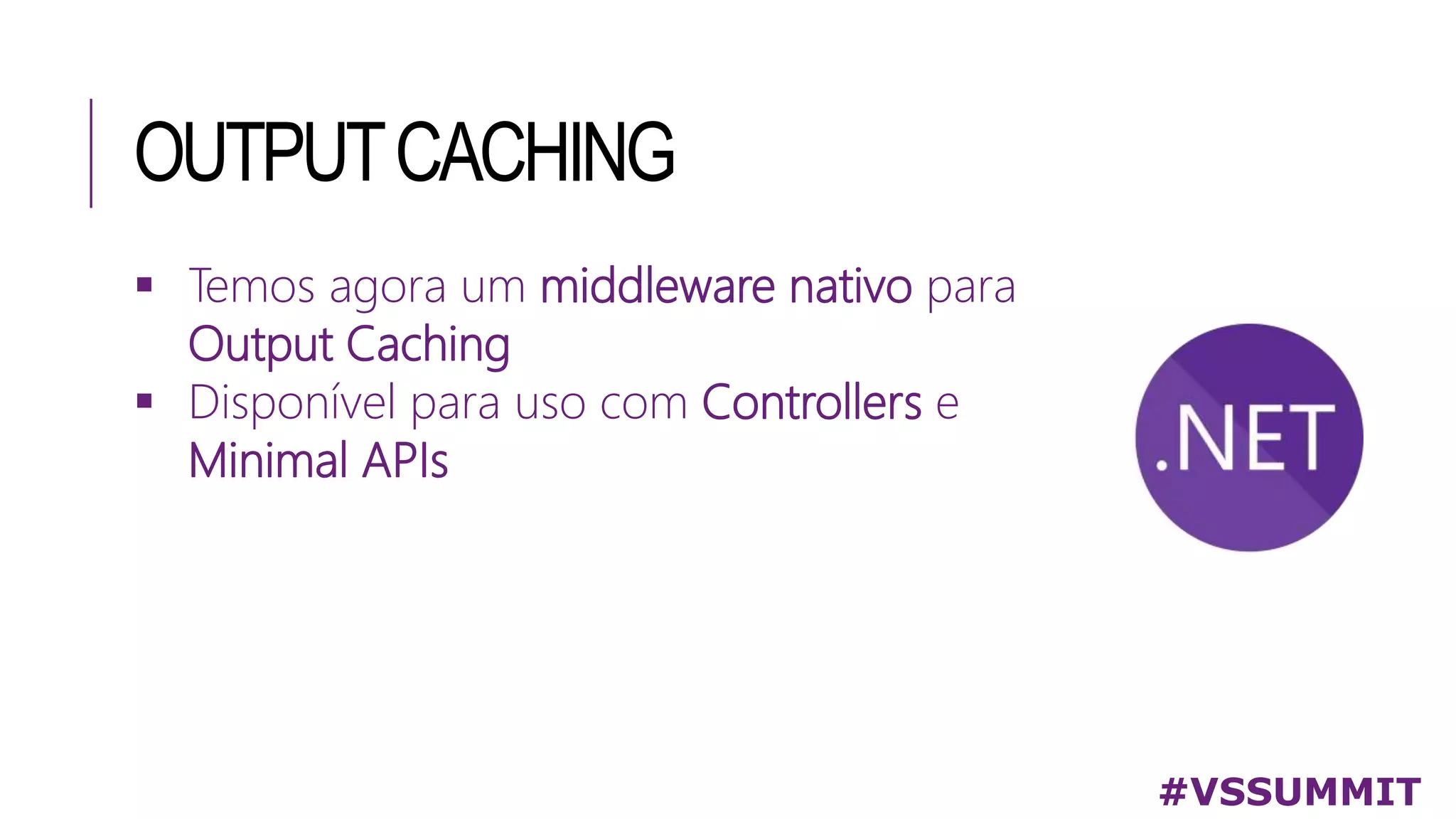 OUTPUTCACHING
 Temos agora um middleware nativo para
Output Caching
 Disponível para uso com Controllers e
Minimal APIs
#VSSUMMIT
 