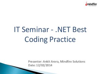 IT Seminar - .NET Best
Coding Practice
Presenter: Ankit Arora, Mindfire Solutions
Date: 12/02/2014
 