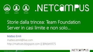 Template designed by
Storie dalla trincea: Team Foundation
Server in casi limite e non solo...
Matteo Emili
matteo.emili@live.com
http://mattvsts.blogspot.com || @MattVSTS
 