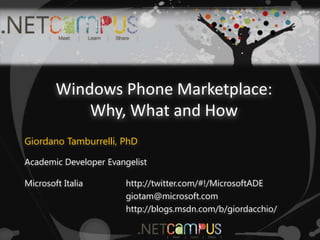 Windows Phone Marketplace:Why, What and How Giordano Tamburrelli, PhD Academic Developer Evangelist http://twitter.com/#!/MicrosoftADE giotam@microsoft.com http://blogs.msdn.com/b/giordacchio/ Microsoft Italia 