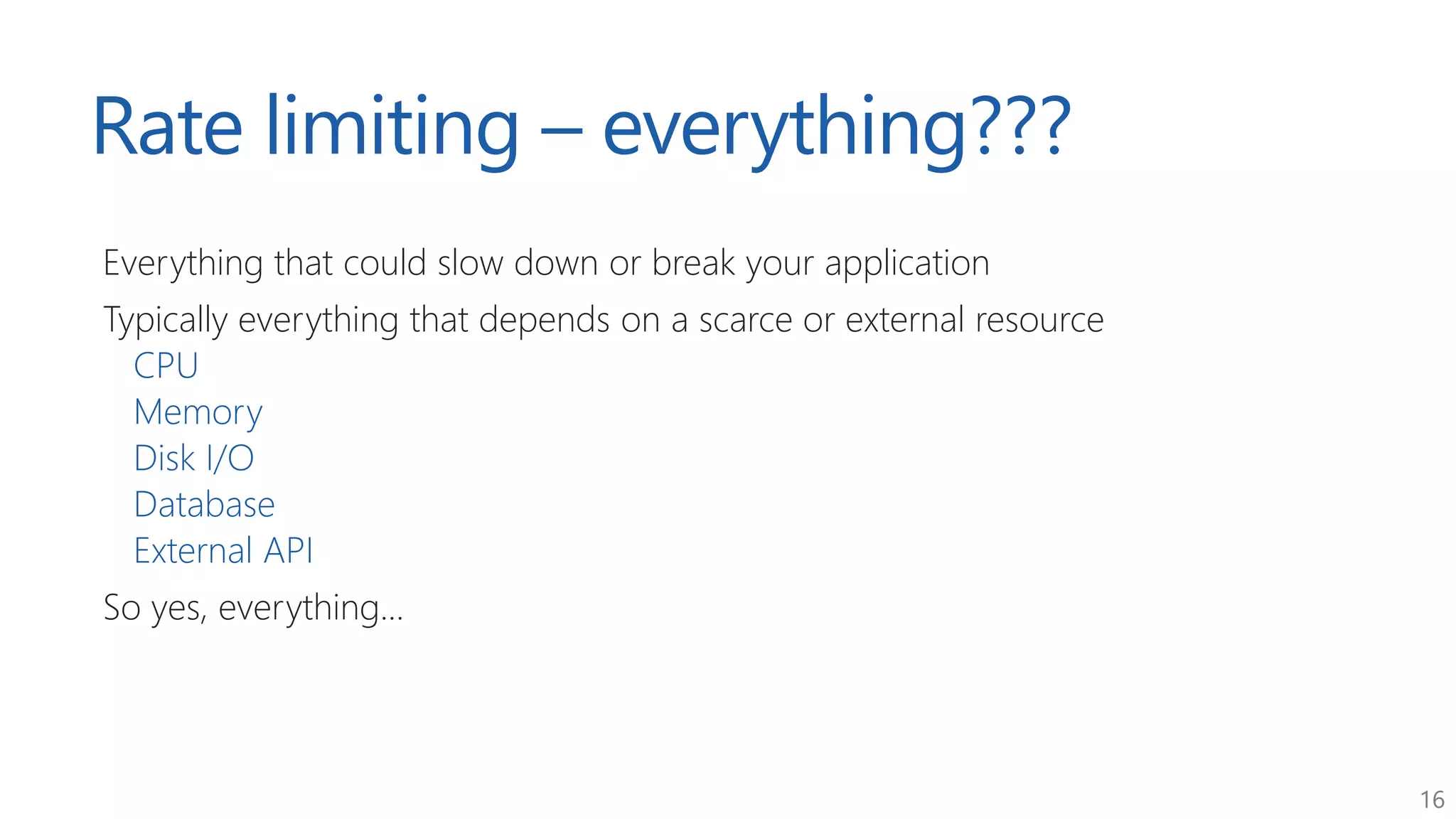 16
Rate limiting – everything???
Everything that could slow down or break your application
Typically everything that depends on a scarce or external resource
CPU
Memory
Disk I/O
Database
External API
So yes, everything...
 