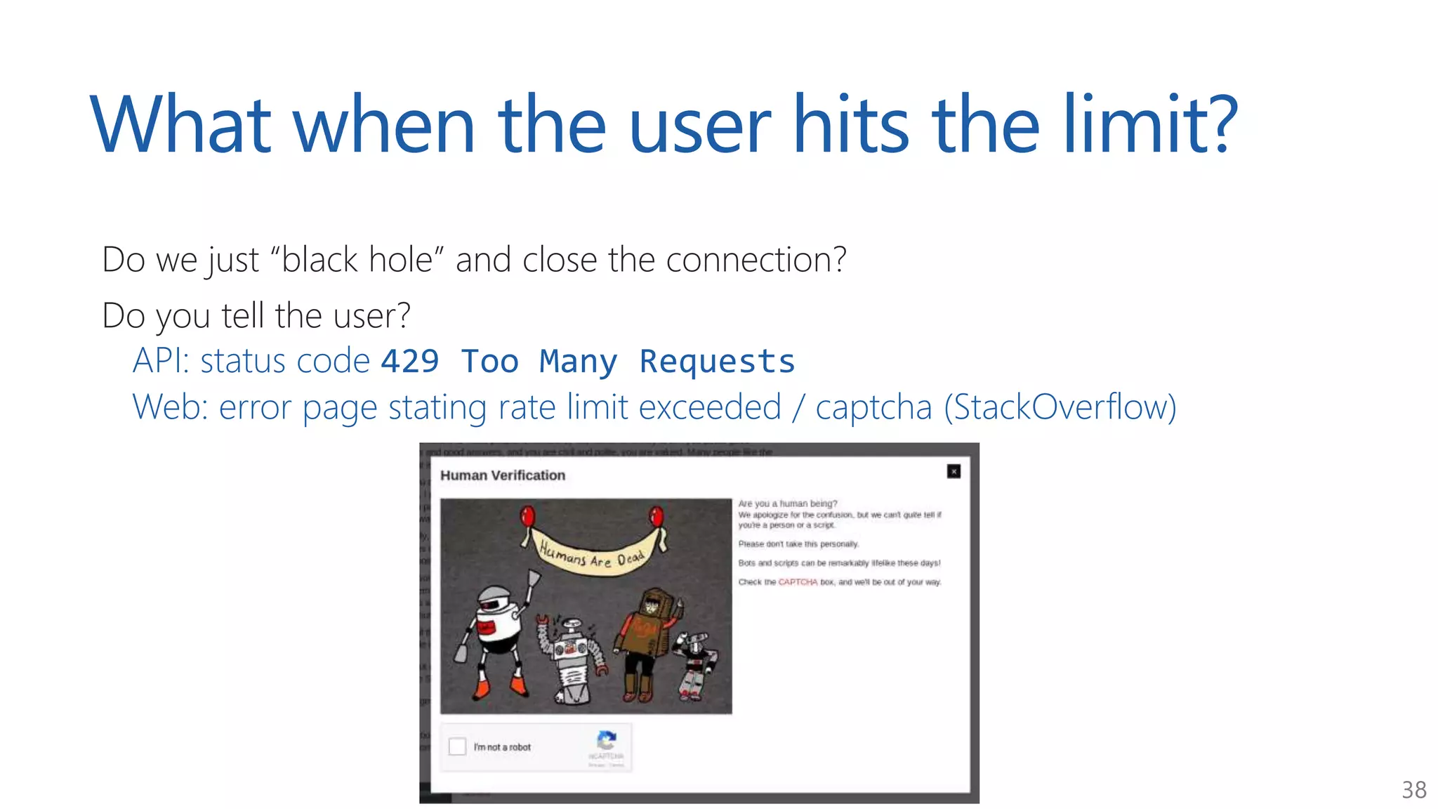 38
What when the user hits the limit?
Do we just “black hole” and close the connection?
Do you tell the user?
API: status code 429 Too Many Requests
Web: error page stating rate limit exceeded / captcha (StackOverflow)
 