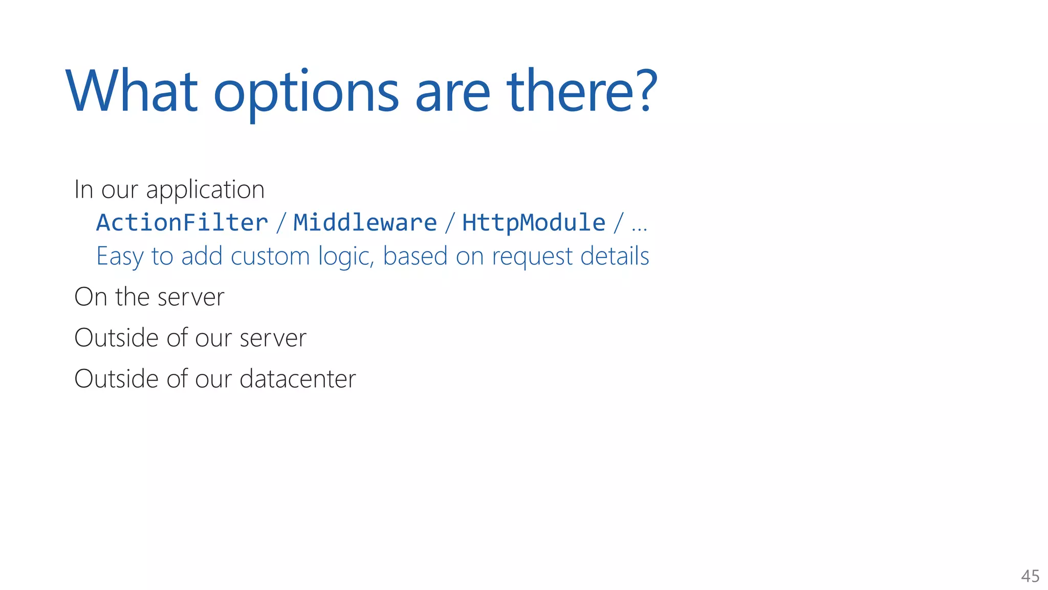 45
What options are there?
In our application
ActionFilter / Middleware / HttpModule / ...
Easy to add custom logic, based on request details
On the server
Outside of our server
Outside of our datacenter
 