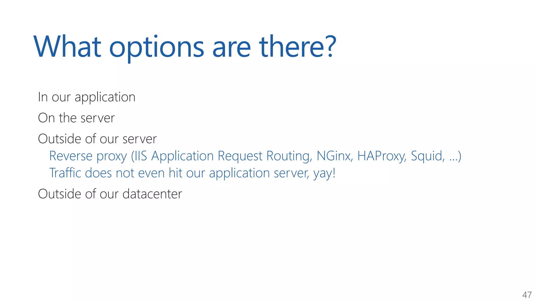 47
What options are there?
In our application
On the server
Outside of our server
Reverse proxy (IIS Application Request Routing, NGinx, HAProxy, Squid, ...)
Traffic does not even hit our application server, yay!
Outside of our datacenter
 