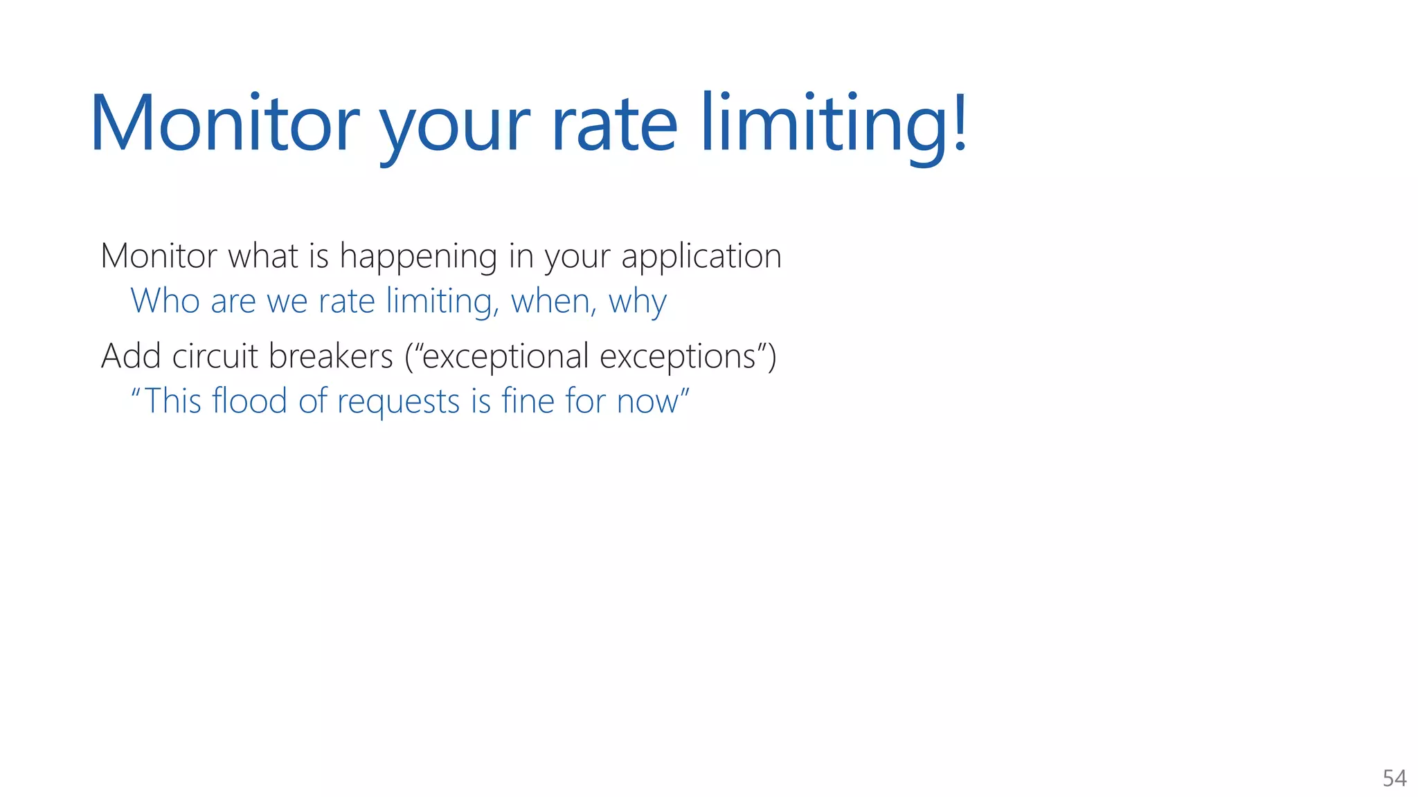 54
Monitor your rate limiting!
Monitor what is happening in your application
Who are we rate limiting, when, why
Add circuit breakers (“exceptional exceptions”)
“This flood of requests is fine for now”
 
