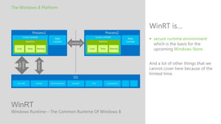 The Windows 8 Platform



                                                    WinRT is…
                                                     secure runtime environment
                                                      which is the basis for the
                                                      upcoming Windows Store.


                                                    And a lot of other things that we
                                                    cannot cover here because of the
                                                    limited time.




WinRT
Windows Runtime – The Common Runtime Of Windows 8
 