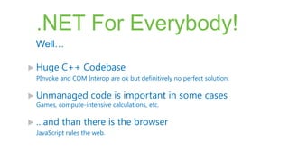 .NET For Everybody!
 Well…

 Huge    C++ Codebase
 PInvoke and COM Interop are ok but definitively no perfect solution.

 Unmanaged         code is important in some cases
 Games, compute-intensive calculations, etc.

 …and    than there is the browser
 JavaScript rules the web.
 