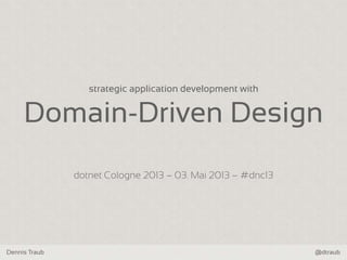 Dennis Traub @dtraub
strategic application development with
Domain-Driven Design
dotnet Cologne 2013 – 03. Mai 2013 – #dnc13
 
