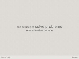 Dennis Traub @dtraub
can be used to solve problems
related to that domain
 
