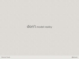 Dennis Traub @dtraub
don‘t model reality
 