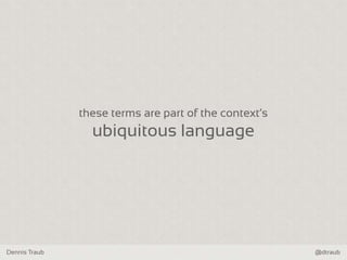 Dennis Traub @dtraub
these terms are part of the context‘s
ubiquitous language
 