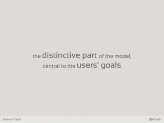 Dennis Traub @dtraub
the distinctive part of the model,
central to the users‘ goals
 
