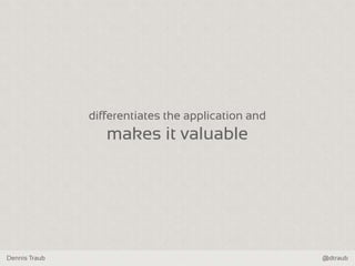 Dennis Traub @dtraub
differentiates the application and
makes it valuable
 