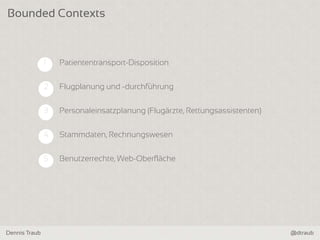 Dennis Traub @dtraub
Bounded Contexts
1 Patiententransport-Disposition
2 Flugplanung und -durchführung
3 Personaleinsatzplanung (Flugärzte, Rettungsassistenten)
4 Stammdaten, Rechnungswesen
5 Benutzerrechte, Web-Oberfläche
 