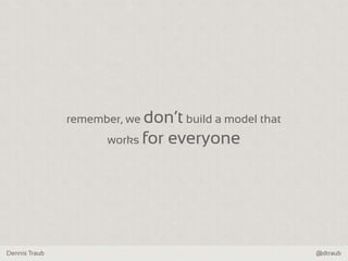 Dennis Traub @dtraub
remember, we don‘t build a model that
works for everyone
 
