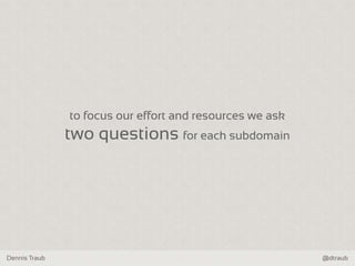 Dennis Traub @dtraub
to focus our effort and resources we ask
two questions for each subdomain
 