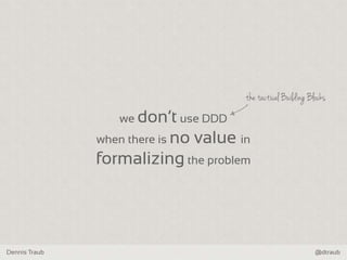 Dennis Traub @dtraub
we don‘t use DDD
when there is no value in
formalizing the problem
the tactical Building Blocks
 