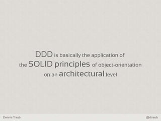 Dennis Traub @dtraub
DDD is basically the application of
the SOLID principles of object-orientation
on an architectural level
 
