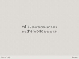Dennis Traub @dtraub
what an organization does
and the world it does it in
 
