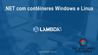 w w w. l a m b d a 3 . c o m . b r
.NET com contêineres Windows e Linux
 