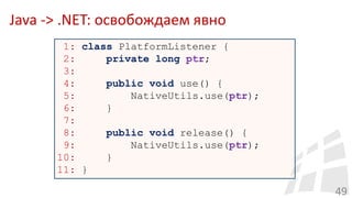 Java -> .NET: освобождаем явно
49
1: class PlatformListener {
2: private long ptr;
3:
4: public void use() {
5: NativeUtils.use(ptr);
6: }
7:
8: public void release() {
9: NativeUtils.use(ptr);
10: }
11: }
 
