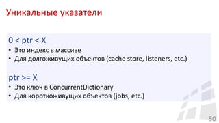 Уникальные указатели
50
0 < ptr < X
• Это индекс в массиве
• Для долгоживущих объектов (cache store, listeners, etc.)
ptr >= X
• Это ключ в ConcurrentDictionary
• Для короткоживущих объектов (jobs, etc.)
 
