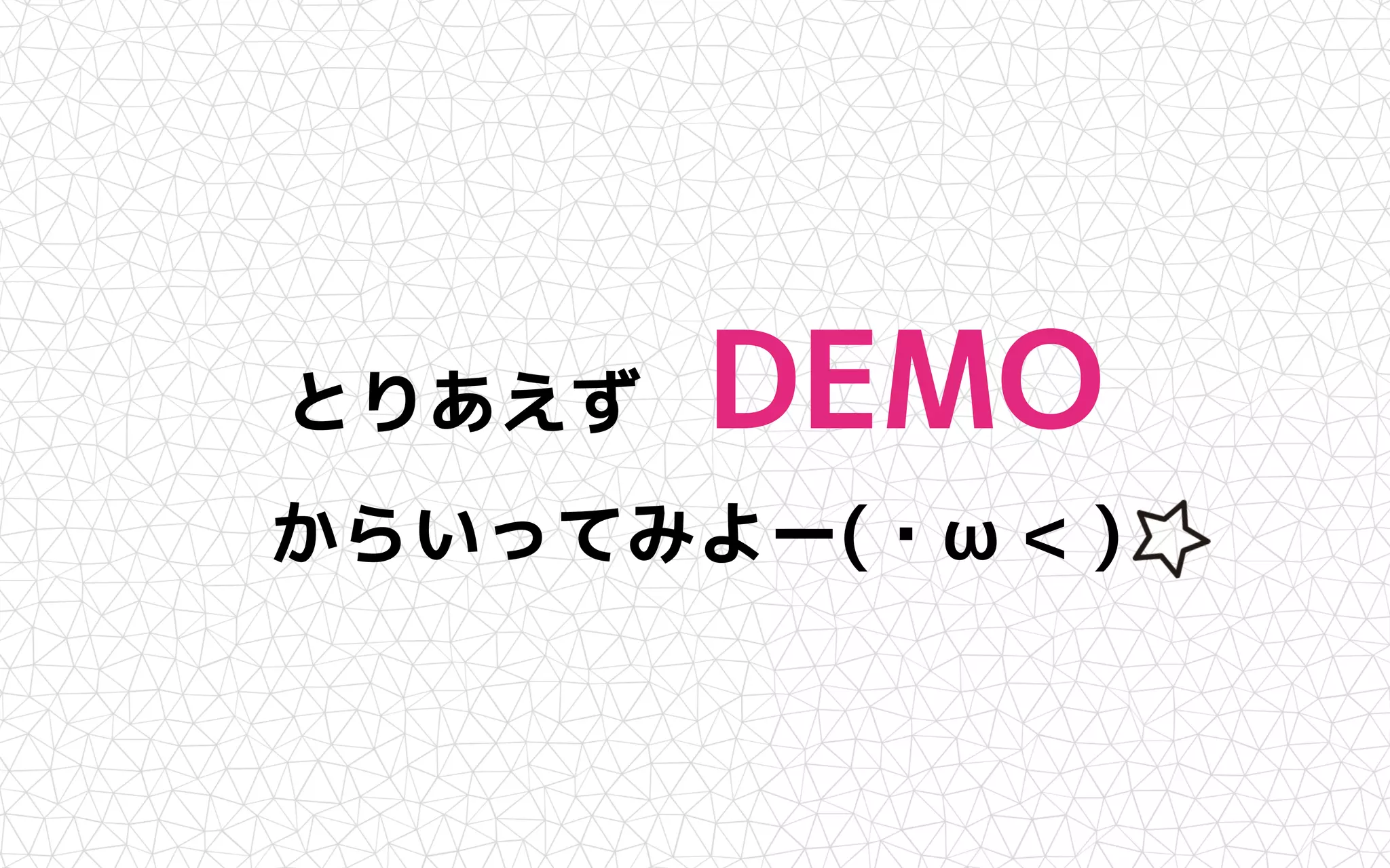 とりあえず DEMO
からいってみよー(・ω < )
 