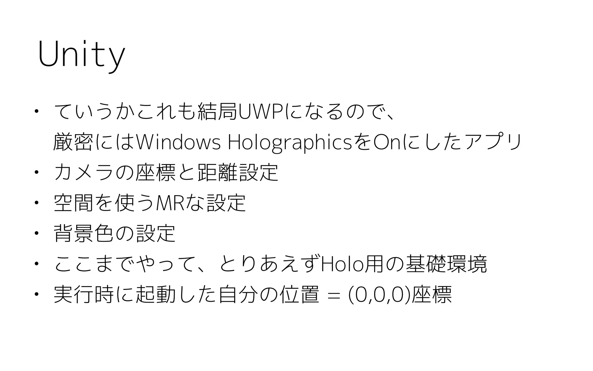 • ていうかこれも結局UWPになるので、 
厳密にはWindows HolographicsをOnにしたアプリ
• カメラの座標と距離設定
• 空間を使うMRな設定
• 背景色の設定
• ここまでやって、とりあえずHolo用の基礎環境
• 実行時に起動した自分の位置 = (0,0,0)座標
Unity
 