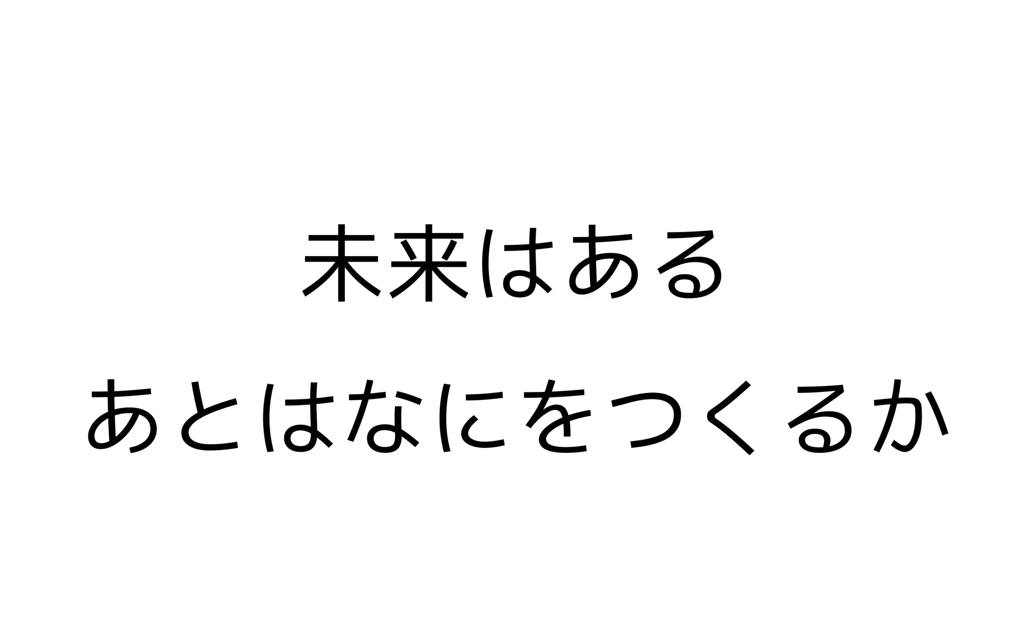 未来はある
あとはなにをつくるか
 
