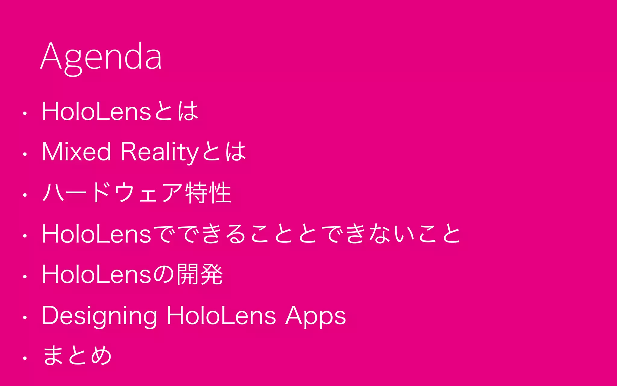 • HoloLensとは
• Mixed Realityとは
• ハードウェア特性
• HoloLensでできることとできないこと
• HoloLensの開発
• Designing HoloLens Apps
• まとめ
Agenda
 